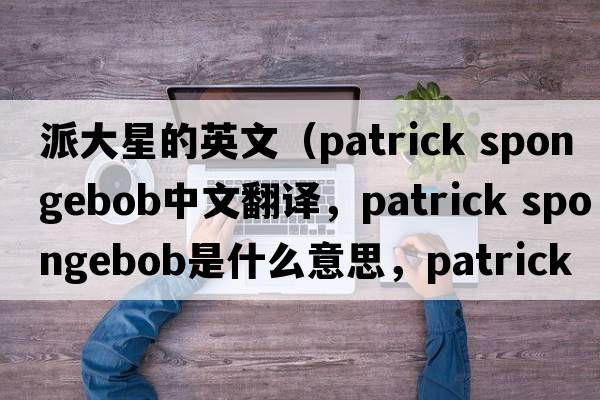 派大星的英文（patrick spongebob中文翻譯，patrick spongebob是什么意思，patrick spongebob發(fā)音、用法及例句）