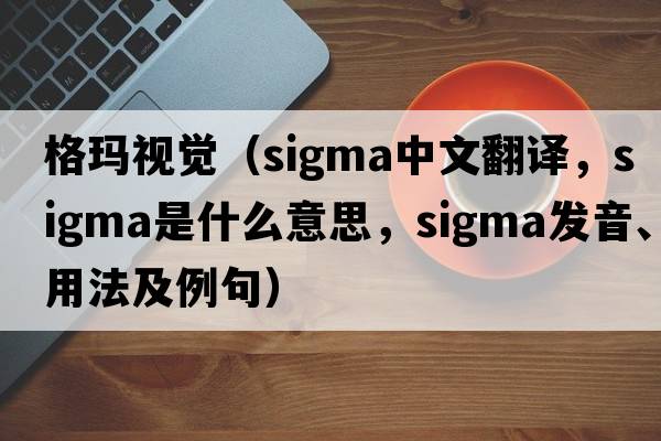 格瑪視覺(jué)（sigma中文翻譯，sigma是什么意思，sigma發(fā)音、用法及例句）