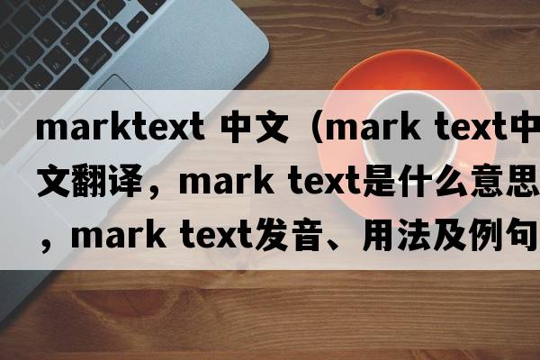 marktext 中文（mark text中文翻譯，mark text是什么意思，mark text發(fā)音、用法及例句）