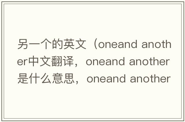另一個(gè)的英文（oneand another中文翻譯，oneand another是什么意思，oneand another發(fā)音、用法及例句）