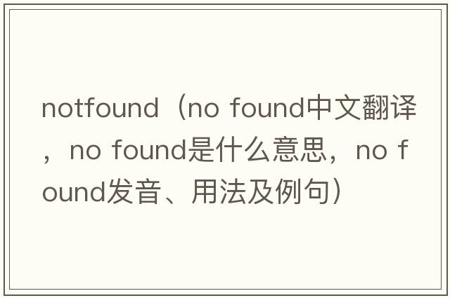 notfound（no found中文翻譯，no found是什么意思，no found發(fā)音、用法及例句）