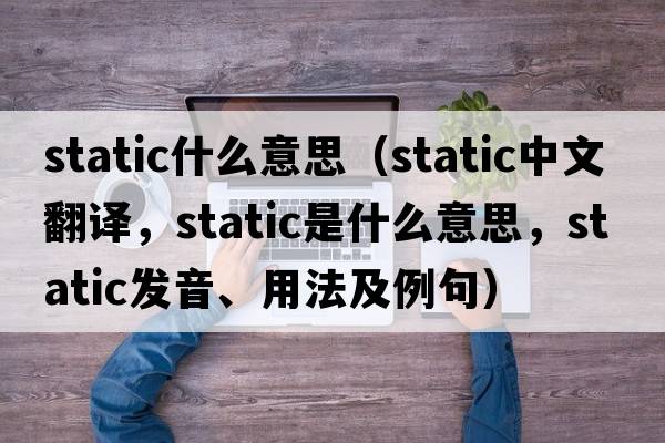 static什么意思（static中文翻譯，static是什么意思，static發(fā)音、用法及例句）