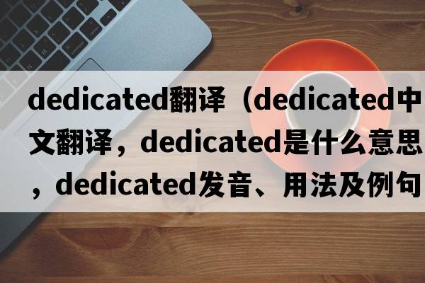 dedicated翻譯（dedicated中文翻譯，dedicated是什么意思，dedicated發(fā)音、用法及例句）