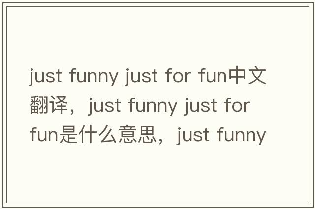 just funny just for fun中文翻譯，just funny just for fun是什么意思，just funny just for fun發(fā)音、用法及例句