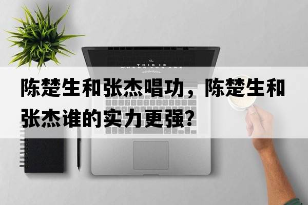 陳楚生和張杰唱功，陳楚生和張杰誰的實力更強？