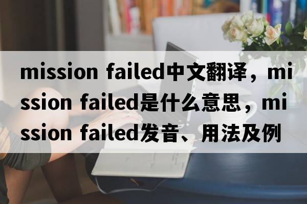 mission failed中文翻譯，mission failed是什么意思，mission failed發(fā)音、用法及例句