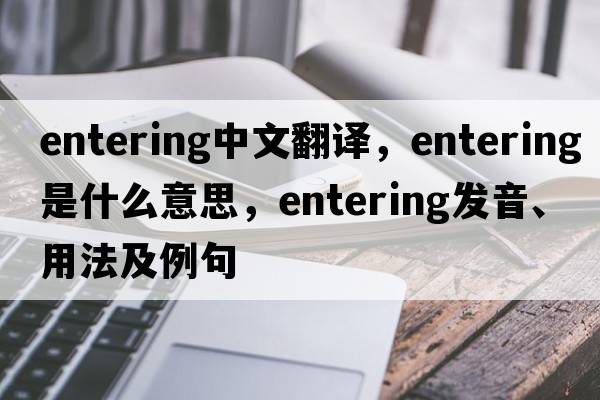 entering中文翻譯，entering是什么意思，entering發(fā)音、用法及例句