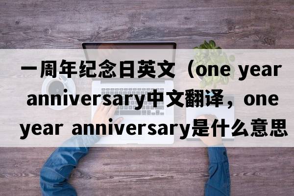 一周年紀念日英文（one year anniversary中文翻譯，one year anniversary是什么意思，one year anniversary發(fā)音、用法及例句）