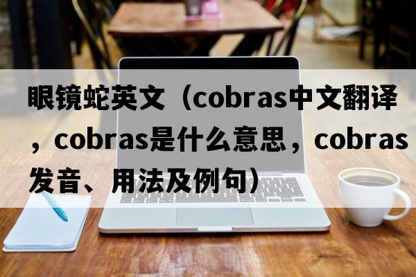 眼鏡蛇英文（cobras中文翻譯，cobras是什么意思，cobras發(fā)音、用法及例句）