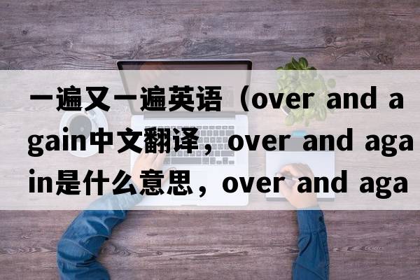 一遍又一遍英語(yǔ)（over and again中文翻譯，over and again是什么意思，over and again發(fā)音、用法及例句）