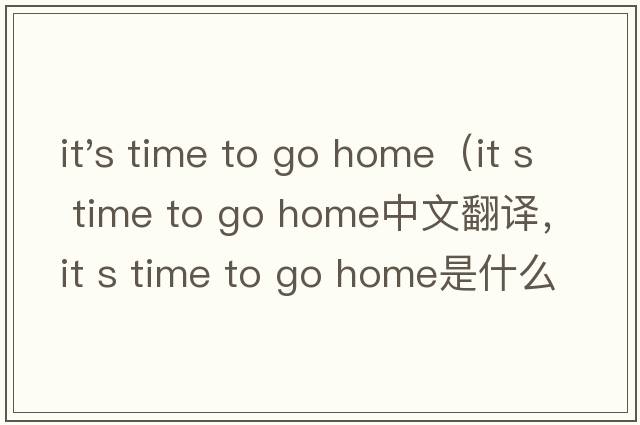 it's time to go home（it s time to go home中文翻譯，it s time to go home是什么意思，it s time to go home發(fā)音、