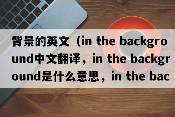 背景的英文（in the background中文翻譯，in the background是什么意思，in the background發(fā)音、用法及例句）