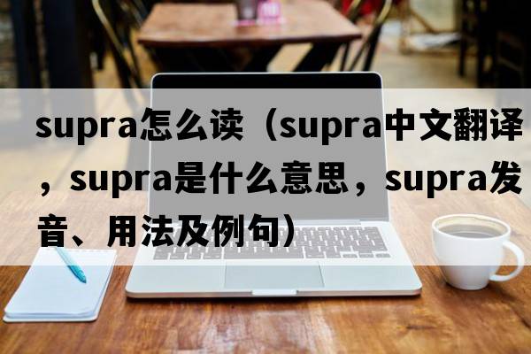 supra怎么讀（supra中文翻譯，supra是什么意思，supra發(fā)音、用法及例句）