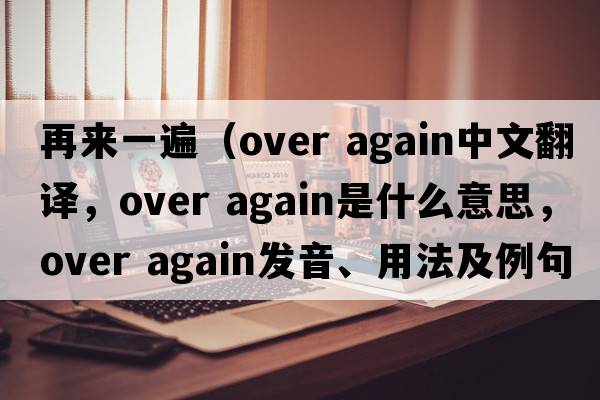再來一遍（over again中文翻譯，over again是什么意思，over again發(fā)音、用法及例句）
