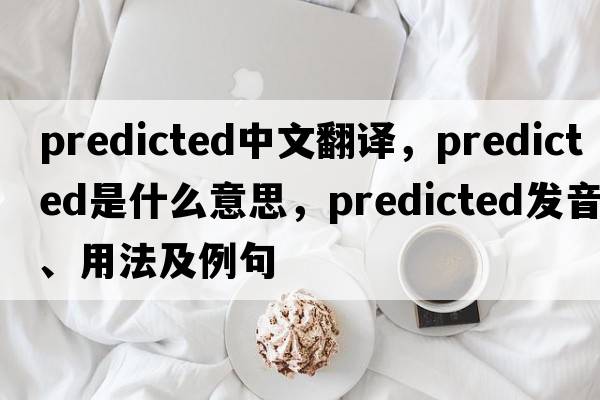 predicted中文翻譯，predicted是什么意思，predicted發(fā)音、用法及例句
