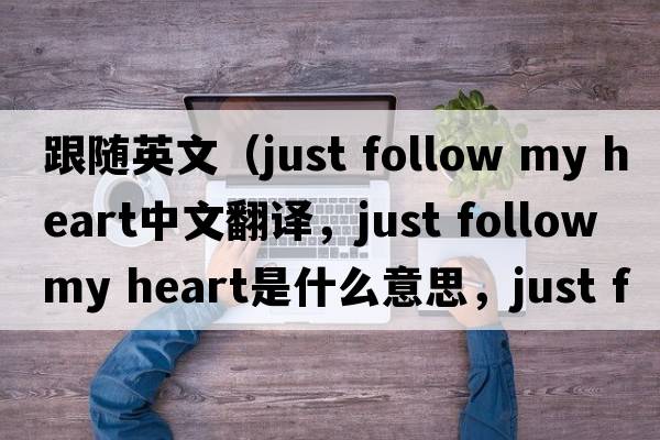 跟隨英文（just follow my heart中文翻譯，just follow my heart是什么意思，just follow my heart發(fā)音、用法及例句）