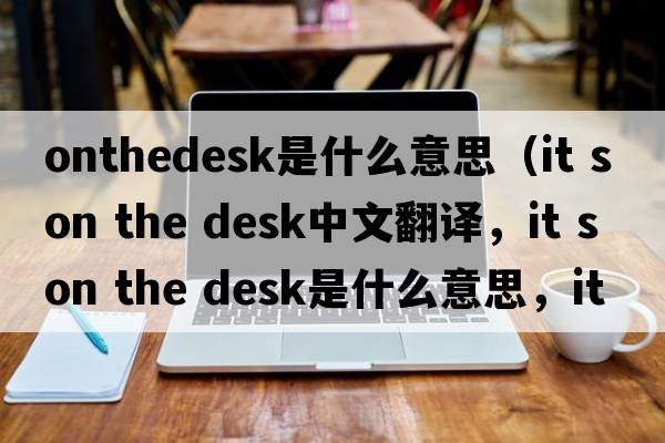 onthedesk是什么意思（it s on the desk中文翻譯，it s on the desk是什么意思，it s on the desk發(fā)音、用法及例句）