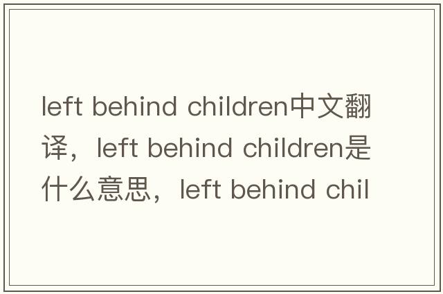 left behind children中文翻譯，left behind children是什么意思，left behind children發(fā)音、用法及例句