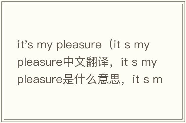 it's my pleasure（it s my pleasure中文翻譯，it s my pleasure是什么意思，it s my pleasure發(fā)音、用法及例句）