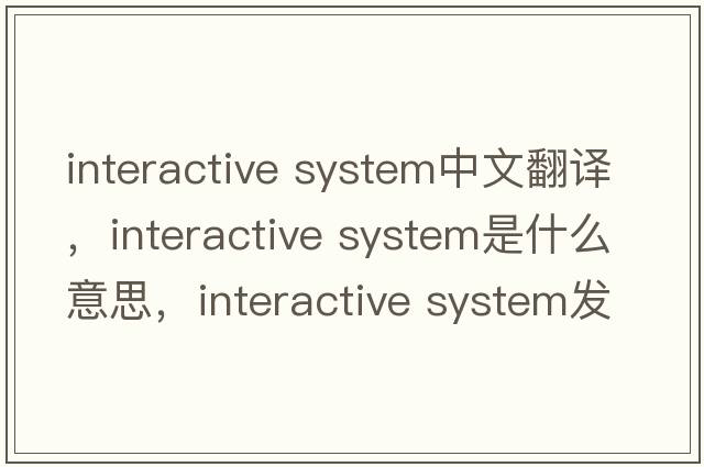 interactive system中文翻譯，interactive system是什么意思，interactive system發(fā)音、用法及例句