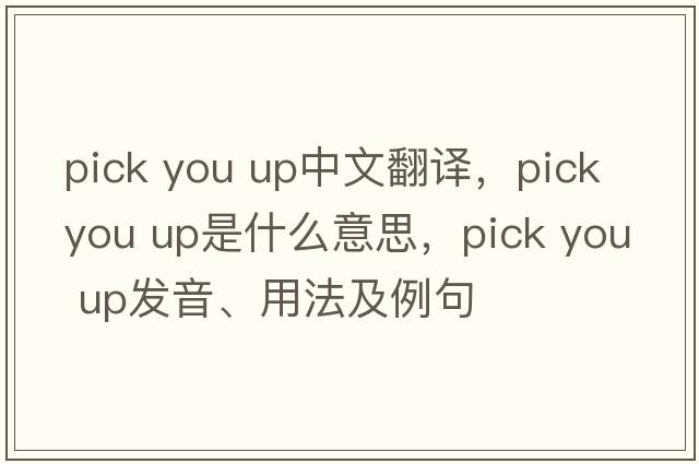 pick you up中文翻譯，pick you up是什么意思，pick you up發(fā)音、用法及例句