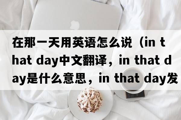 在那一天用英語怎么說（in that day中文翻譯，in that day是什么意思，in that day發(fā)音、用法及例句）
