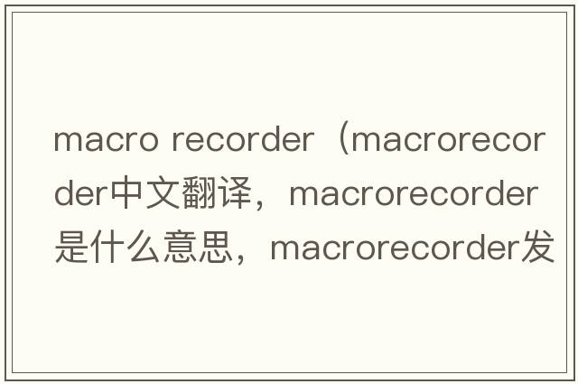 macro recorder（macrorecorder中文翻譯，macrorecorder是什么意思，macrorecorder發(fā)音、用法及例句）