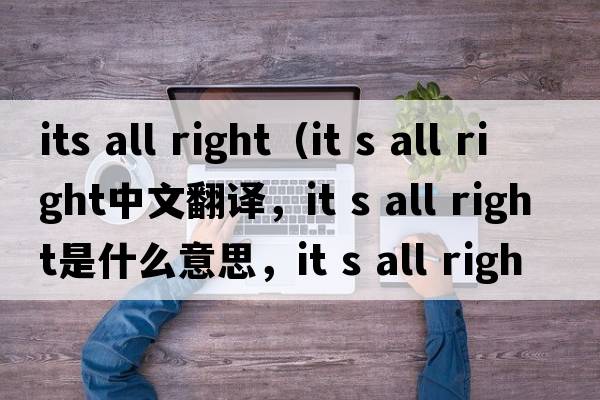 its all right（it s all right中文翻譯，it s all right是什么意思，it s all right發(fā)音、用法及例句）