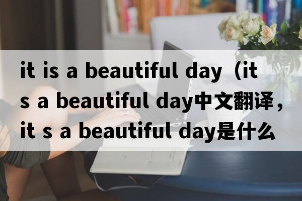 it is a beautiful day（it s a beautiful day中文翻譯，it s a beautiful day是什么意思，it s a beautiful day發(fā)音、用法及例句）