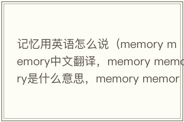 記憶用英語怎么說（memory memory中文翻譯，memory memory是什么意思，memory memory發(fā)音、用法及例句）