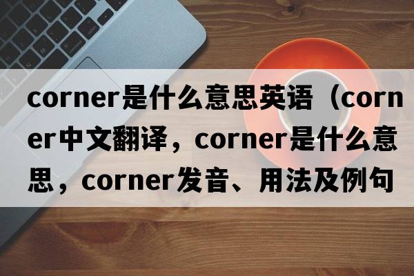 corner是什么意思英語(yǔ)（corner中文翻譯，corner是什么意思，corner發(fā)音、用法及例句）