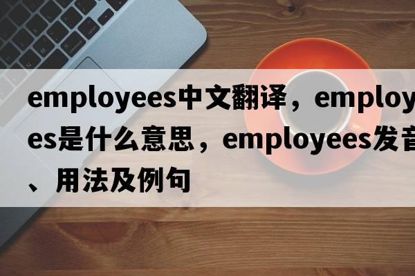 employees中文翻譯，employees是什么意思，employees發(fā)音、用法及例句
