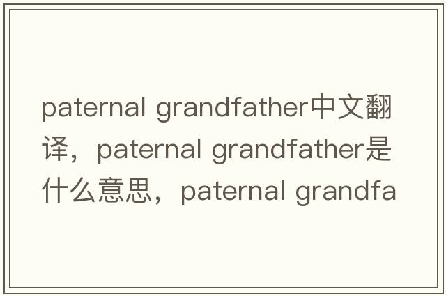 paternal grandfather中文翻譯，paternal grandfather是什么意思，paternal grandfather發(fā)音、用法及例句