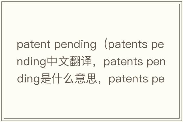 patent pending（patents pending中文翻譯，patents pending是什么意思，patents pending發(fā)音、用法及例句）