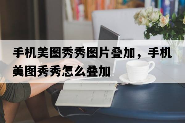 手機美圖秀秀圖片疊加，手機美圖秀秀怎么疊加