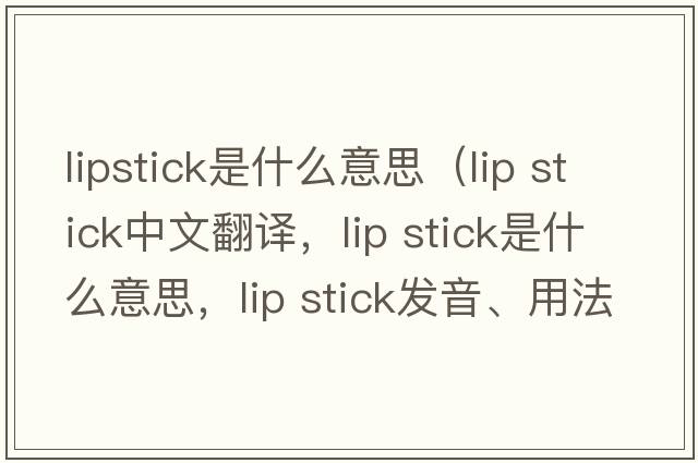 lipstick是什么意思（lip stick中文翻譯，lip stick是什么意思，lip stick發(fā)音、用法及例句）