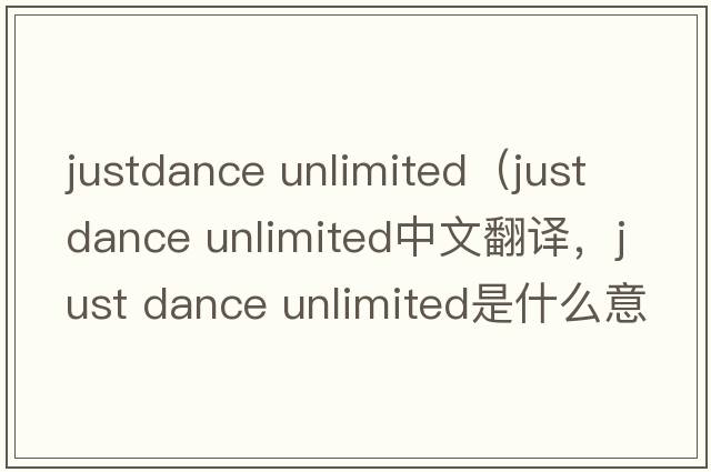 justdance unlimited（just dance unlimited中文翻譯，just dance unlimited是什么意思，just dance unlimited發(fā)音、用法及例句）