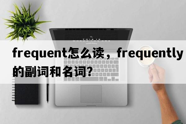 frequent怎么讀，frequently的副詞和名詞？