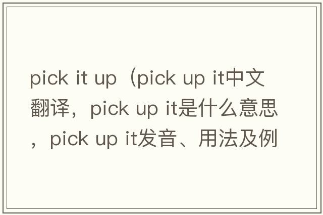 pick it up（pick up it中文翻譯，pick up it是什么意思，pick up it發(fā)音、用法及例句）
