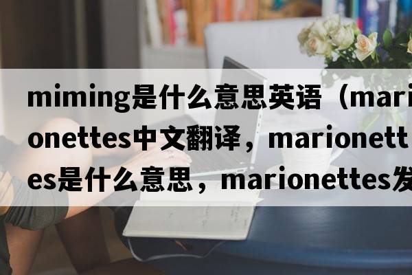 miming是什么意思英語（marionettes中文翻譯，marionettes是什么意思，marionettes發(fā)音、用法及例句）