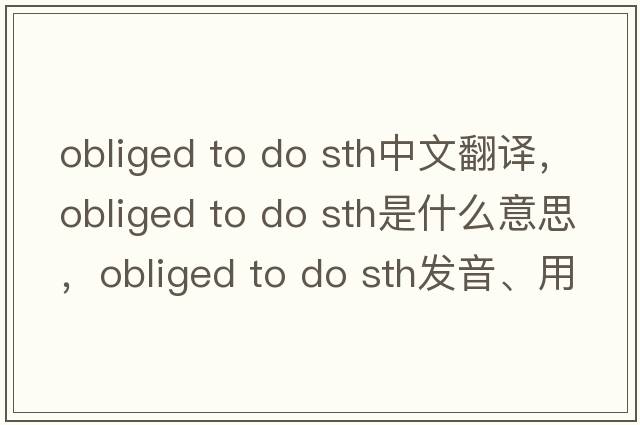 obliged to do sth中文翻譯，obliged to do sth是什么意思，obliged to do sth發(fā)音、用法及例句