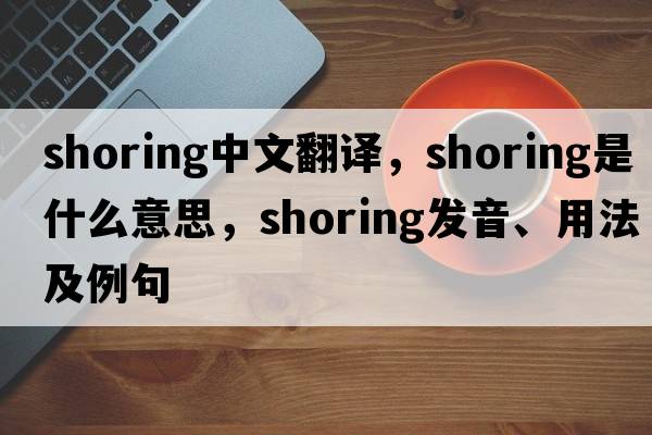 shoring中文翻譯，shoring是什么意思，shoring發(fā)音、用法及例句