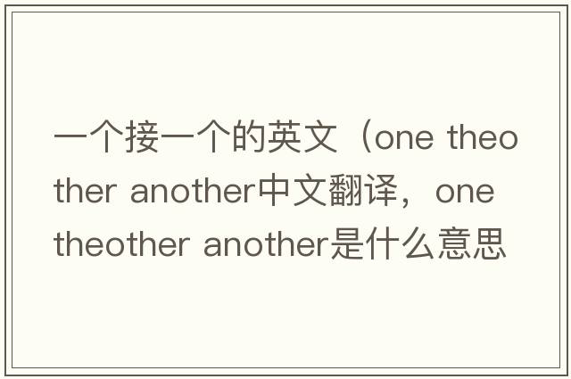 一個接一個的英文（one theother another中文翻譯，one theother another是什么意思，one theother another發(fā)音、用法及例句）
