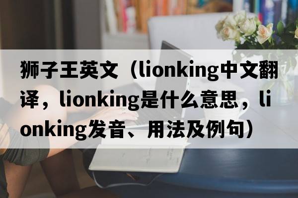 獅子王英文（lionking中文翻譯，lionking是什么意思，lionking發(fā)音、用法及例句）