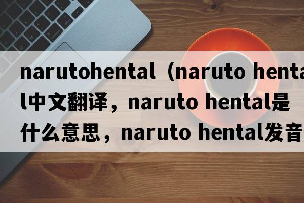 narutohental（naruto hental中文翻譯，naruto hental是什么意思，naruto hental發(fā)音、用法及例句）