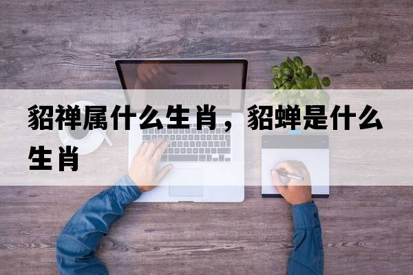貂禪屬什么生肖，貂蟬是什么生肖