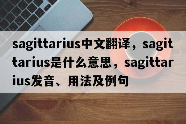 sagittarius中文翻譯，sagittarius是什么意思，sagittarius發(fā)音、用法及例句