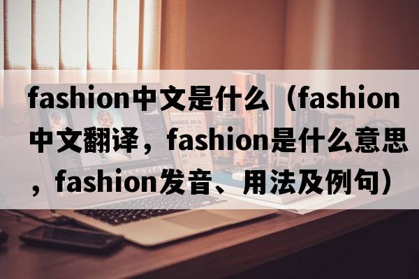 fashion中文是什么（fashion中文翻譯，fashion是什么意思，fashion發(fā)音、用法及例句）