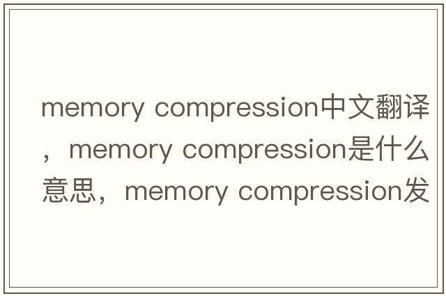 memory compression中文翻譯，memory compression是什么意思，memory compression發(fā)音、用法及例句