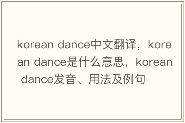 korean dance中文翻譯，korean dance是什么意思，korean dance發(fā)音、用法及例句
